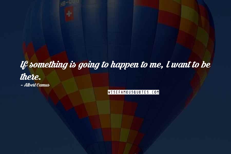 Albert Camus Quotes: If something is going to happen to me, I want to be there.