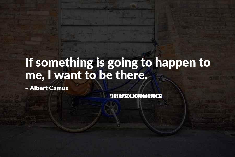 Albert Camus Quotes: If something is going to happen to me, I want to be there.