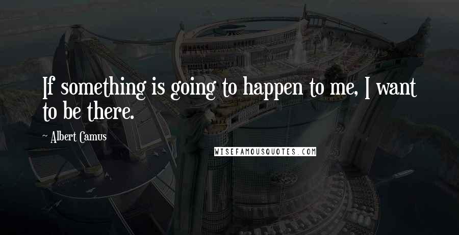 Albert Camus Quotes: If something is going to happen to me, I want to be there.