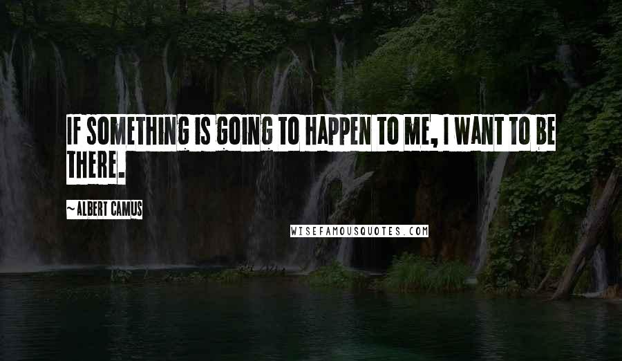 Albert Camus Quotes: If something is going to happen to me, I want to be there.