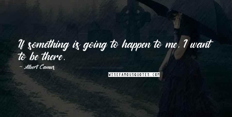 Albert Camus Quotes: If something is going to happen to me, I want to be there.