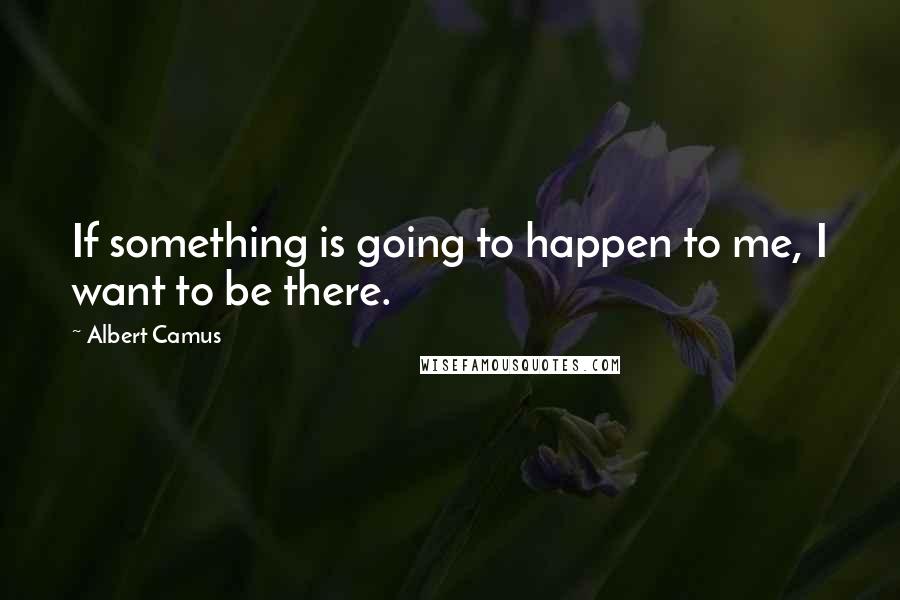 Albert Camus Quotes: If something is going to happen to me, I want to be there.
