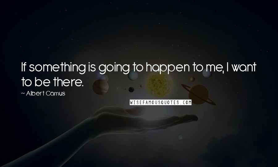 Albert Camus Quotes: If something is going to happen to me, I want to be there.