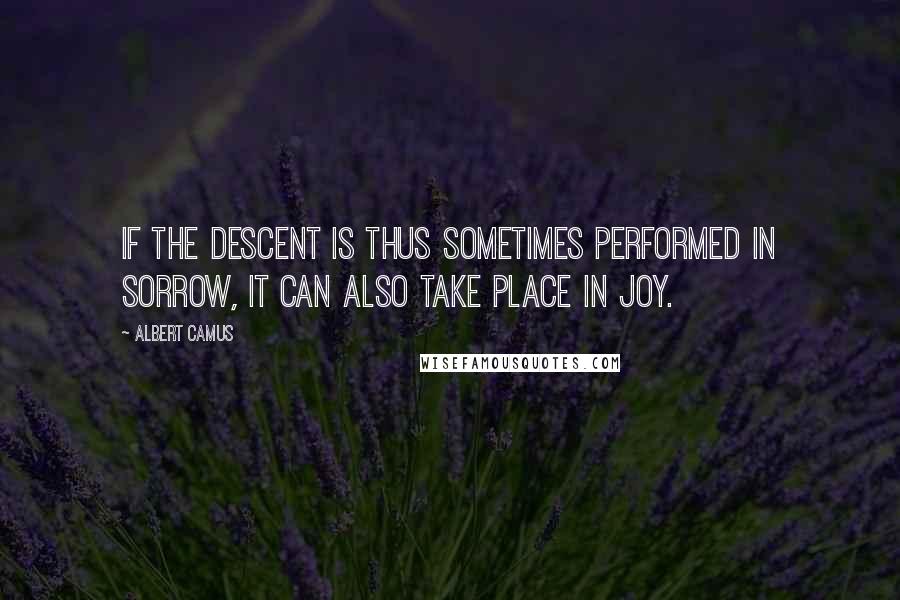 Albert Camus Quotes: If the descent is thus sometimes performed in sorrow, it can also take place in joy.