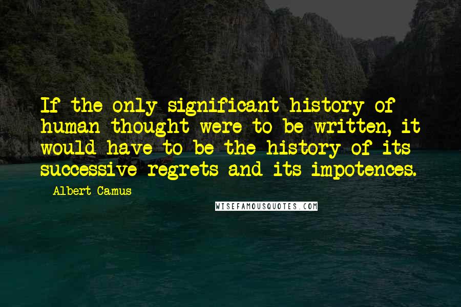 Albert Camus Quotes: If the only significant history of human thought were to be written, it would have to be the history of its successive regrets and its impotences.