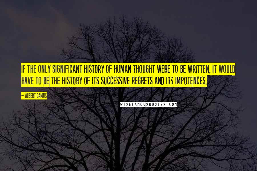 Albert Camus Quotes: If the only significant history of human thought were to be written, it would have to be the history of its successive regrets and its impotences.