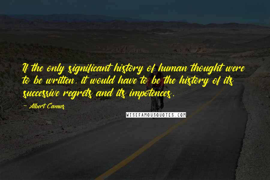 Albert Camus Quotes: If the only significant history of human thought were to be written, it would have to be the history of its successive regrets and its impotences.