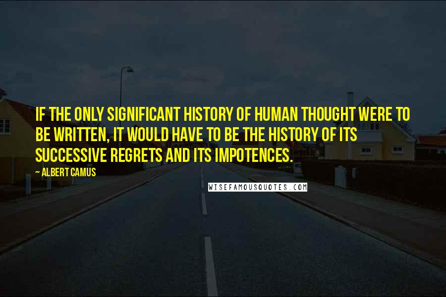 Albert Camus Quotes: If the only significant history of human thought were to be written, it would have to be the history of its successive regrets and its impotences.