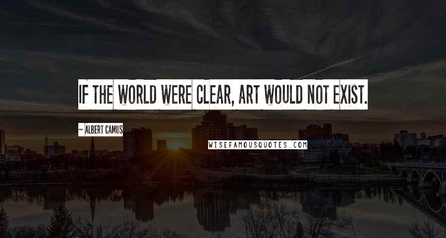 Albert Camus Quotes: If the world were clear, art would not exist.