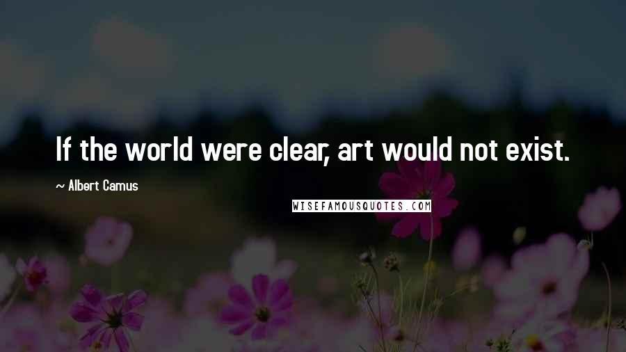 Albert Camus Quotes: If the world were clear, art would not exist.