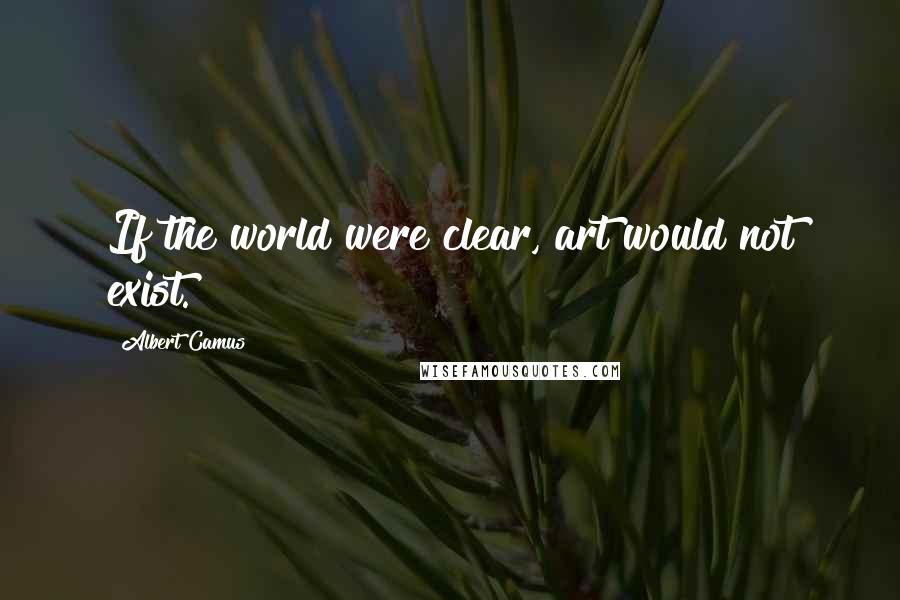 Albert Camus Quotes: If the world were clear, art would not exist.