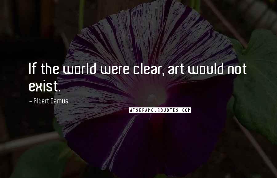 Albert Camus Quotes: If the world were clear, art would not exist.