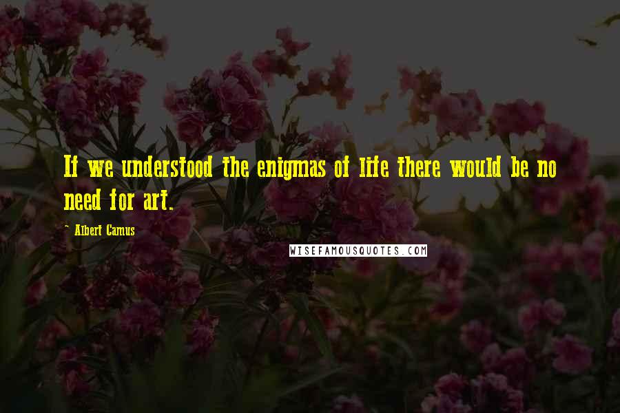 Albert Camus Quotes: If we understood the enigmas of life there would be no need for art.