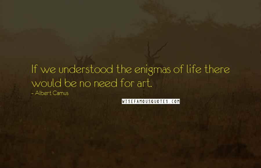 Albert Camus Quotes: If we understood the enigmas of life there would be no need for art.