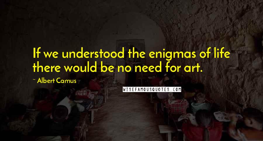 Albert Camus Quotes: If we understood the enigmas of life there would be no need for art.