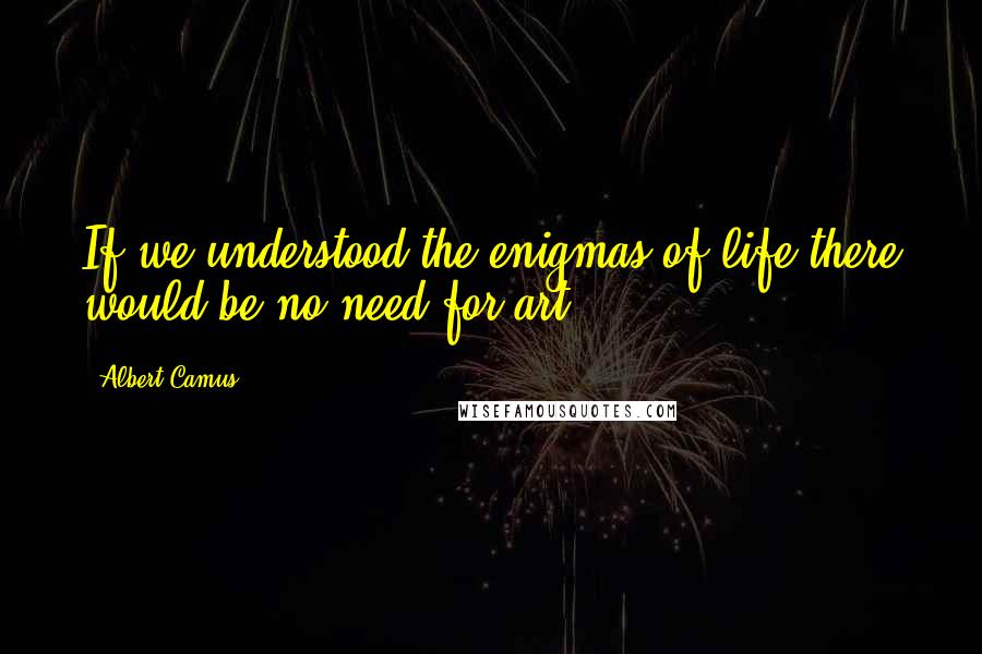 Albert Camus Quotes: If we understood the enigmas of life there would be no need for art.