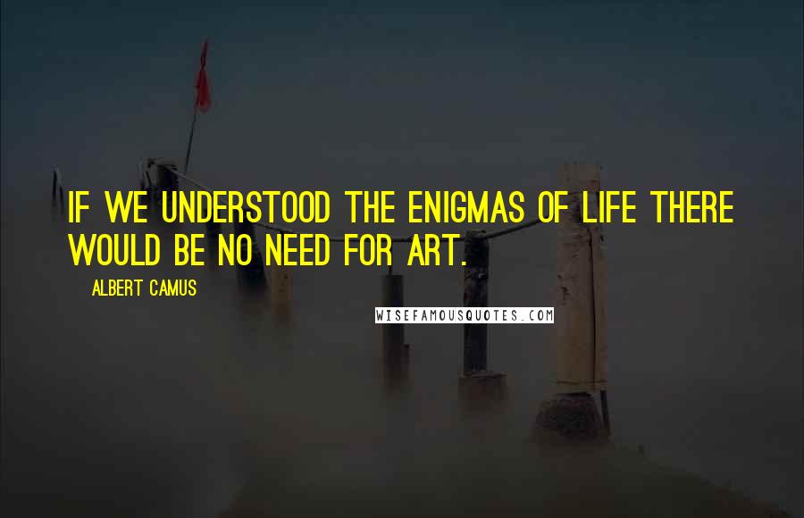 Albert Camus Quotes: If we understood the enigmas of life there would be no need for art.