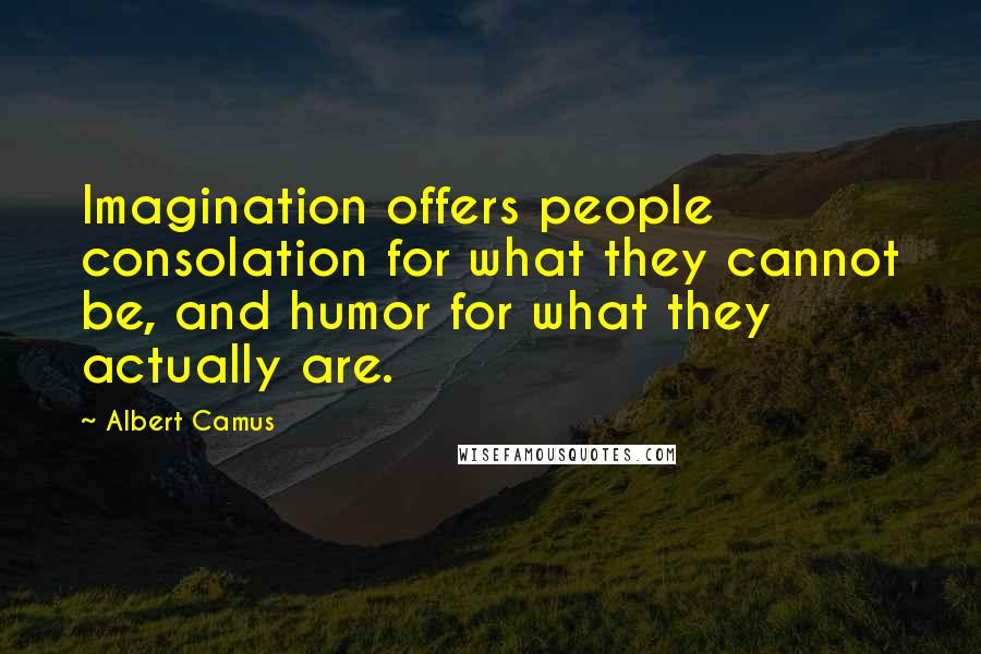Albert Camus Quotes: Imagination offers people consolation for what they cannot be, and humor for what they actually are.