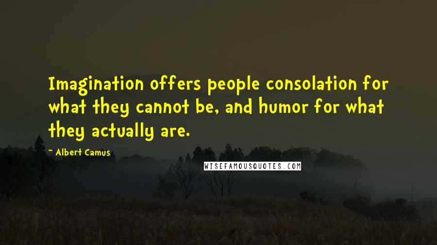 Albert Camus Quotes: Imagination offers people consolation for what they cannot be, and humor for what they actually are.