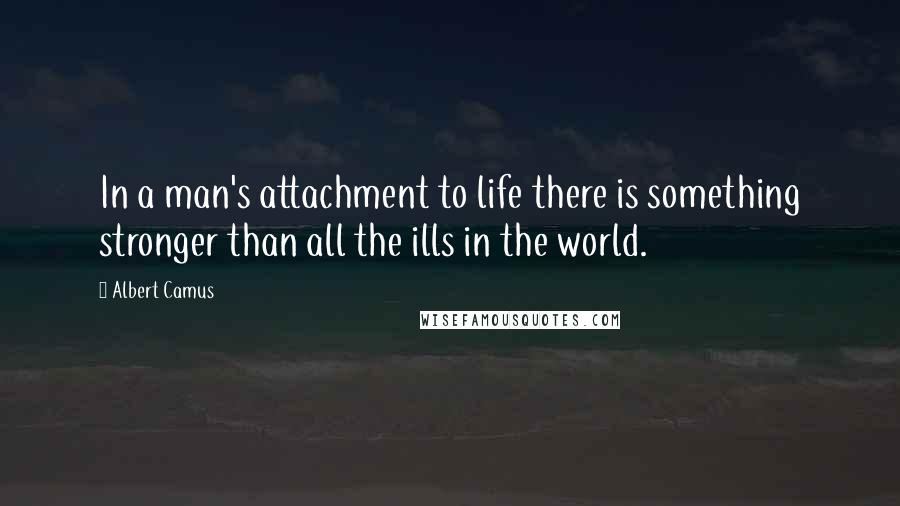 Albert Camus Quotes: In a man's attachment to life there is something stronger than all the ills in the world.