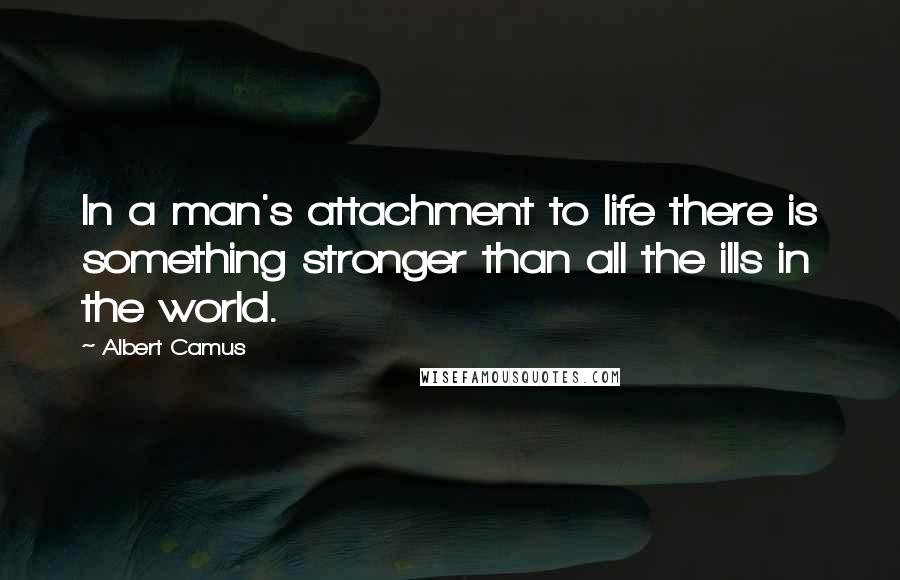 Albert Camus Quotes: In a man's attachment to life there is something stronger than all the ills in the world.