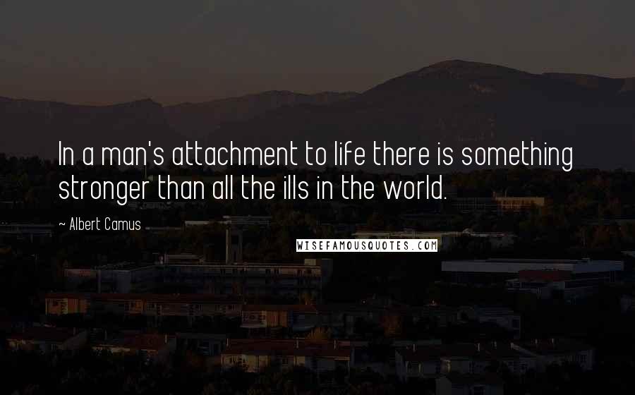 Albert Camus Quotes: In a man's attachment to life there is something stronger than all the ills in the world.