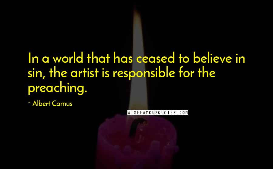 Albert Camus Quotes: In a world that has ceased to believe in sin, the artist is responsible for the preaching.