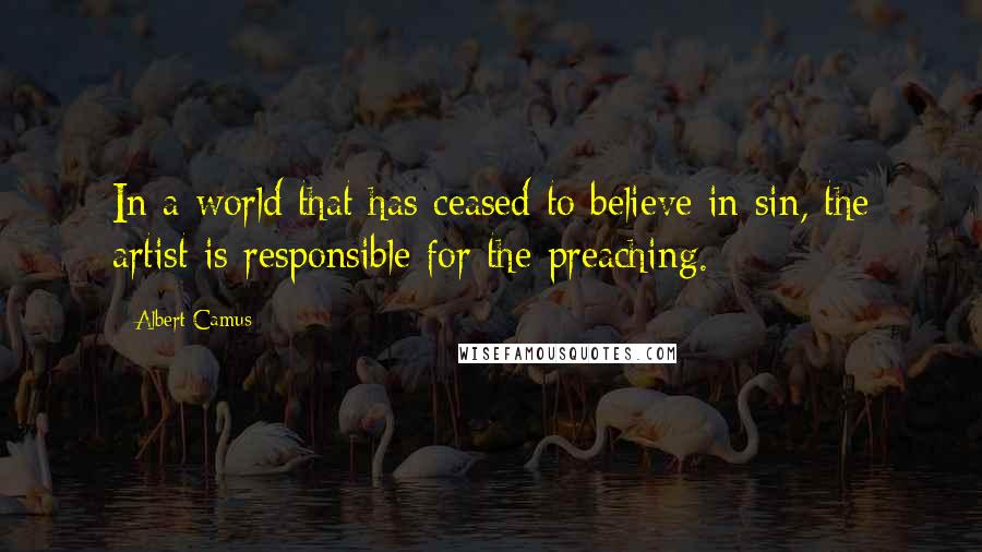 Albert Camus Quotes: In a world that has ceased to believe in sin, the artist is responsible for the preaching.