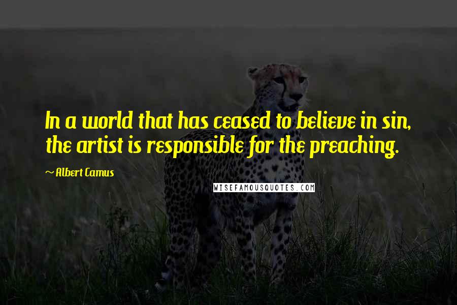 Albert Camus Quotes: In a world that has ceased to believe in sin, the artist is responsible for the preaching.