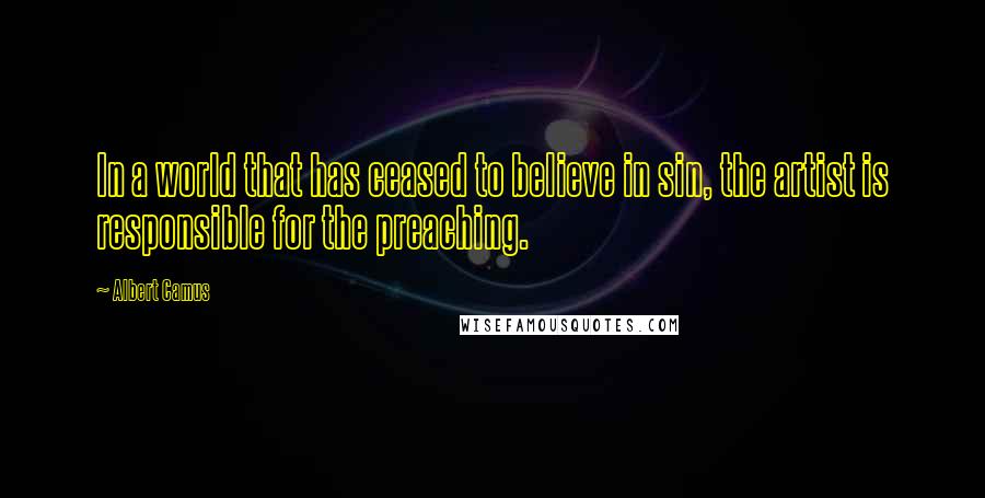 Albert Camus Quotes: In a world that has ceased to believe in sin, the artist is responsible for the preaching.