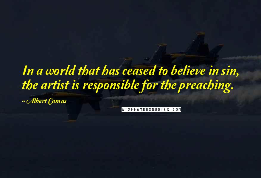 Albert Camus Quotes: In a world that has ceased to believe in sin, the artist is responsible for the preaching.