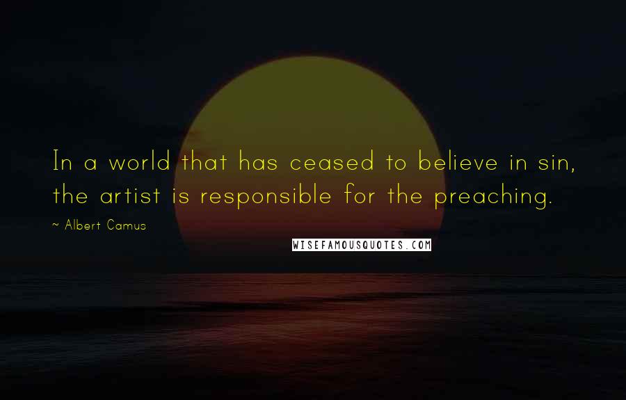 Albert Camus Quotes: In a world that has ceased to believe in sin, the artist is responsible for the preaching.