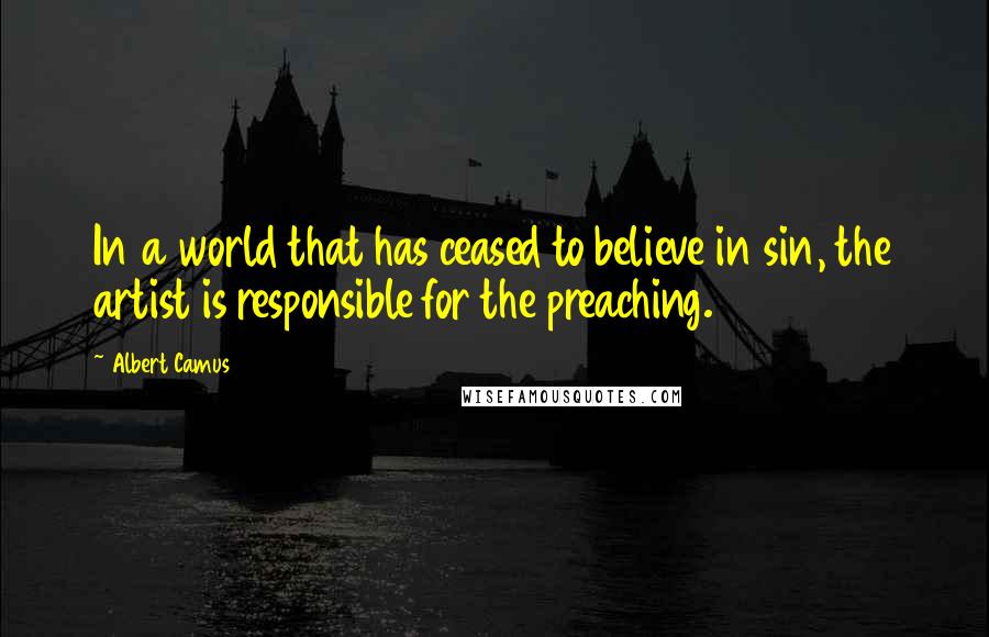 Albert Camus Quotes: In a world that has ceased to believe in sin, the artist is responsible for the preaching.