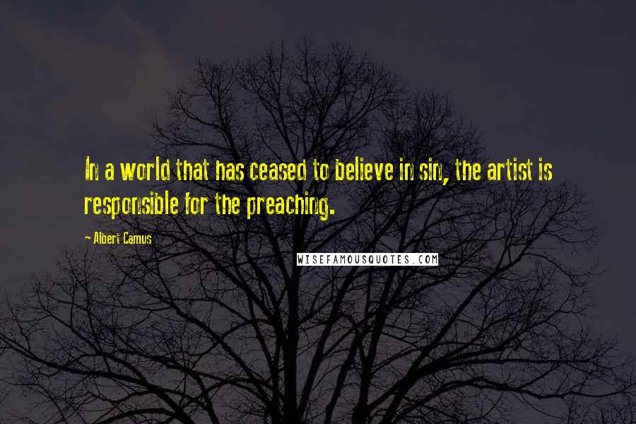 Albert Camus Quotes: In a world that has ceased to believe in sin, the artist is responsible for the preaching.