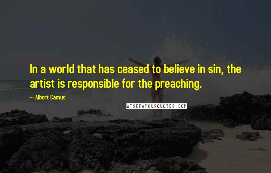 Albert Camus Quotes: In a world that has ceased to believe in sin, the artist is responsible for the preaching.