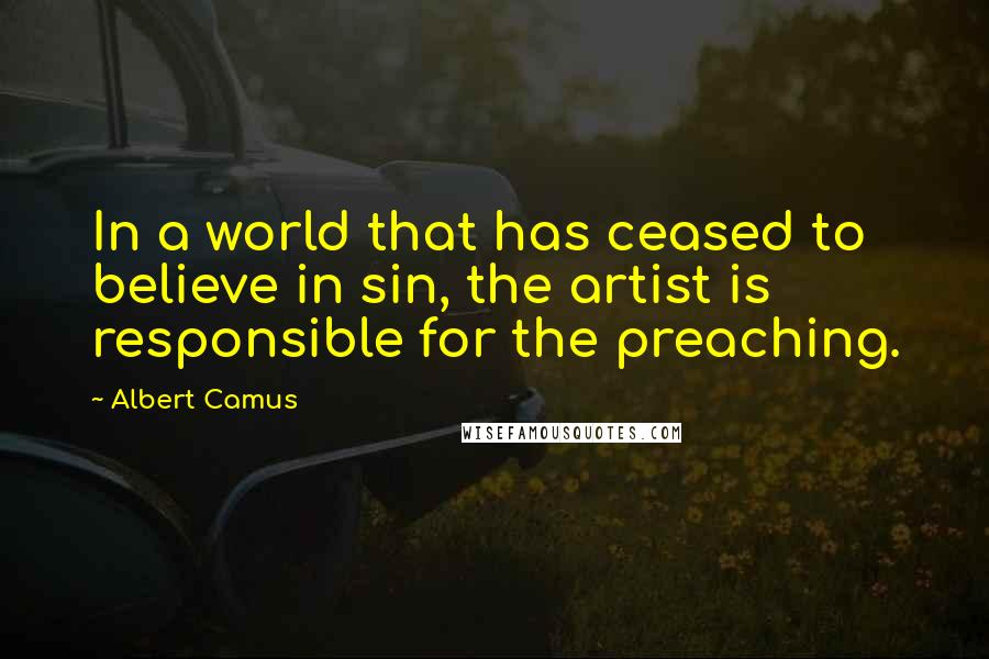 Albert Camus Quotes: In a world that has ceased to believe in sin, the artist is responsible for the preaching.