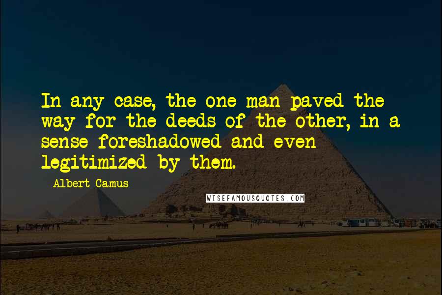 Albert Camus Quotes: In any case, the one man paved the way for the deeds of the other, in a sense foreshadowed and even legitimized by them.