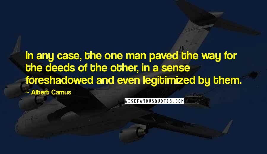 Albert Camus Quotes: In any case, the one man paved the way for the deeds of the other, in a sense foreshadowed and even legitimized by them.