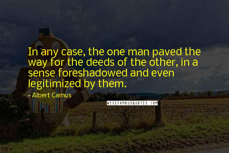 Albert Camus Quotes: In any case, the one man paved the way for the deeds of the other, in a sense foreshadowed and even legitimized by them.