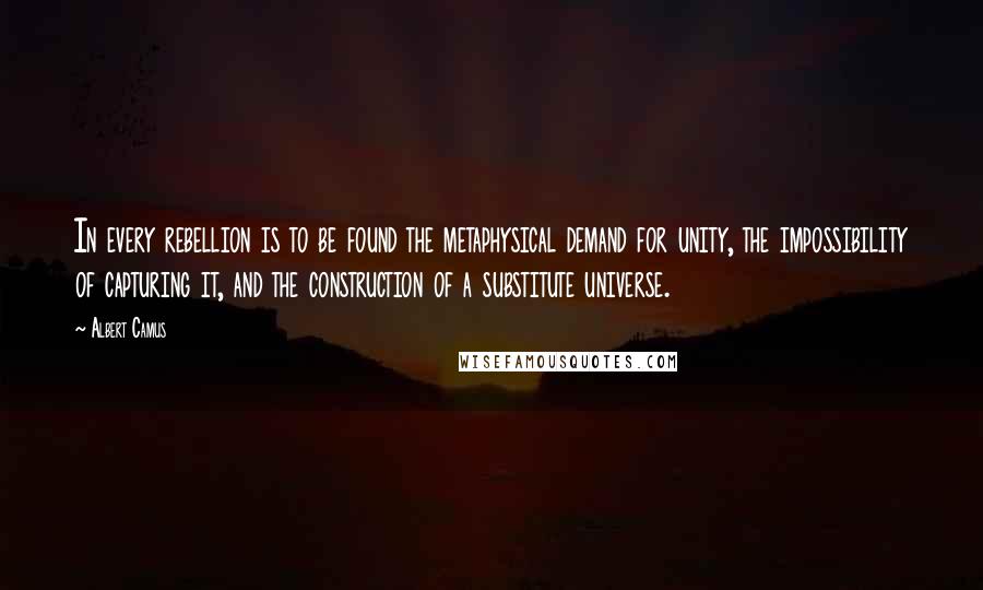 Albert Camus Quotes: In every rebellion is to be found the metaphysical demand for unity, the impossibility of capturing it, and the construction of a substitute universe.