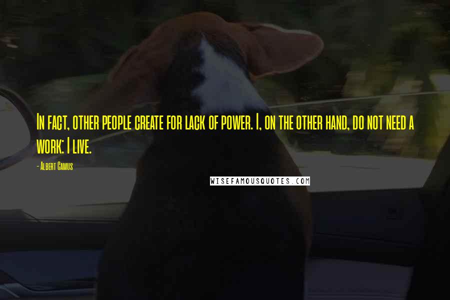 Albert Camus Quotes: In fact, other people create for lack of power. I, on the other hand, do not need a work: I live.