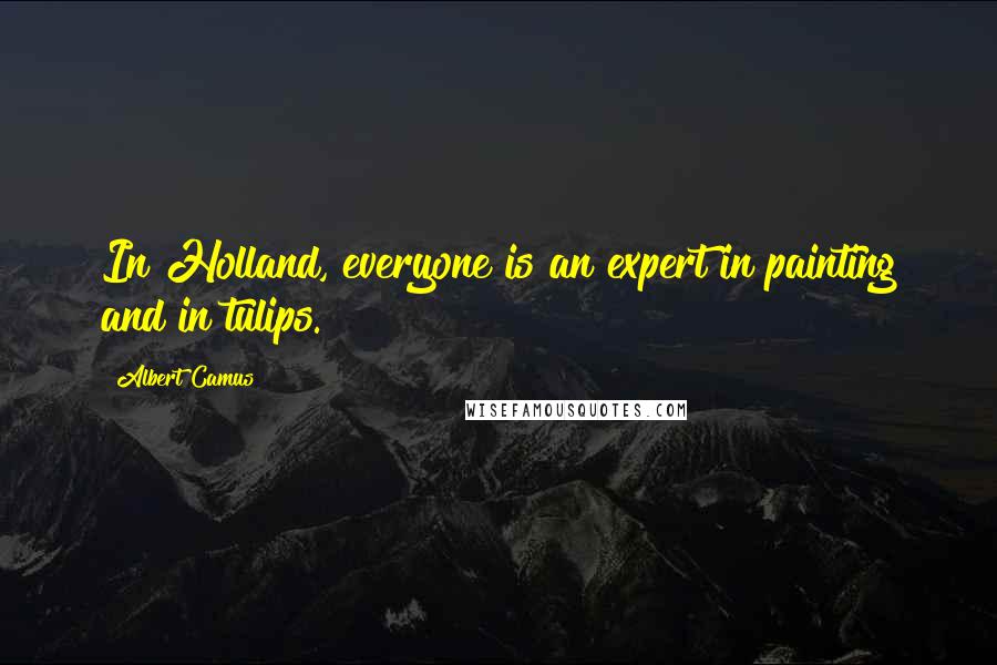 Albert Camus Quotes: In Holland, everyone is an expert in painting and in tulips.