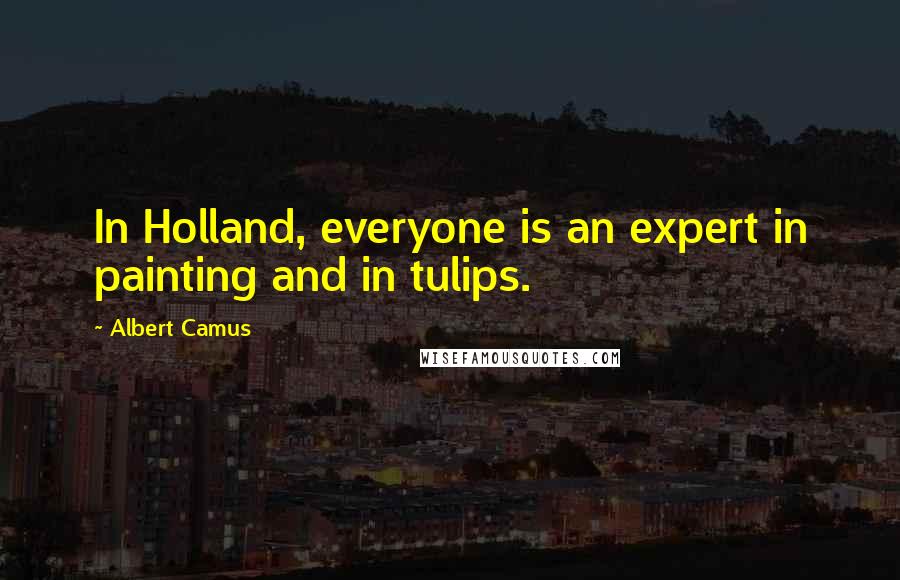 Albert Camus Quotes: In Holland, everyone is an expert in painting and in tulips.