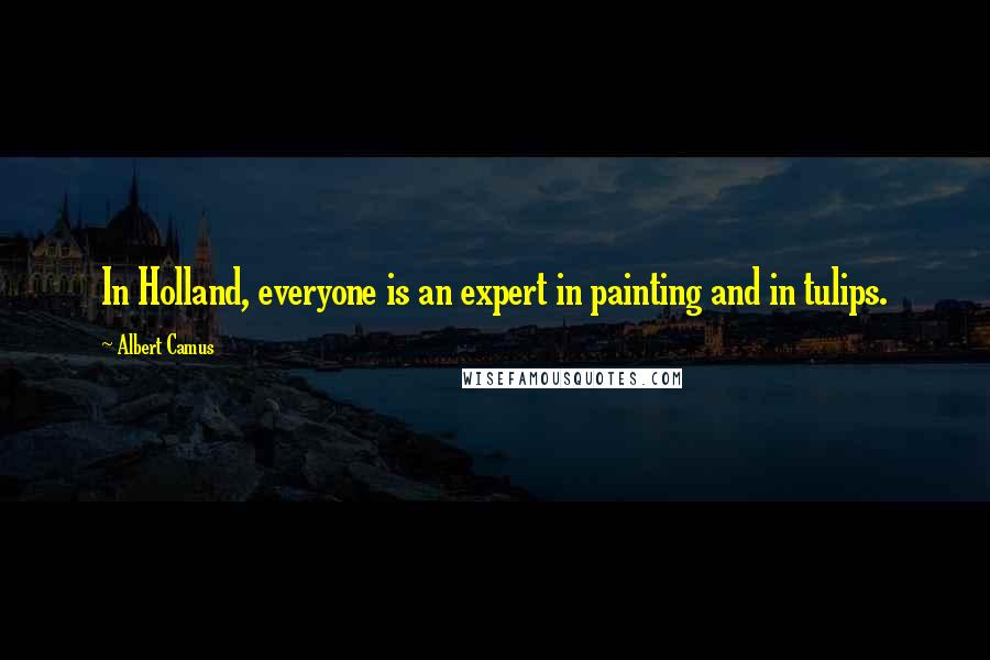 Albert Camus Quotes: In Holland, everyone is an expert in painting and in tulips.