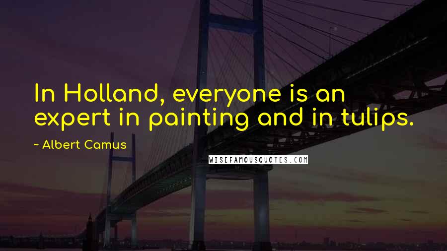 Albert Camus Quotes: In Holland, everyone is an expert in painting and in tulips.
