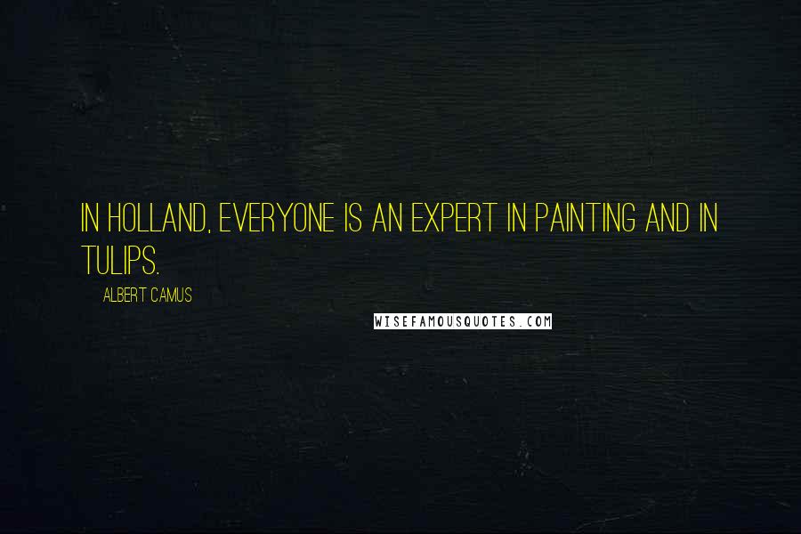 Albert Camus Quotes: In Holland, everyone is an expert in painting and in tulips.