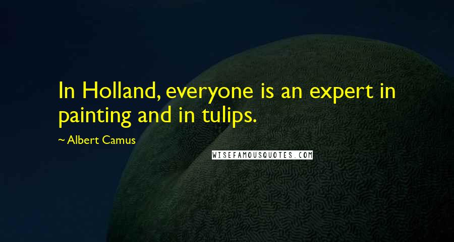 Albert Camus Quotes: In Holland, everyone is an expert in painting and in tulips.