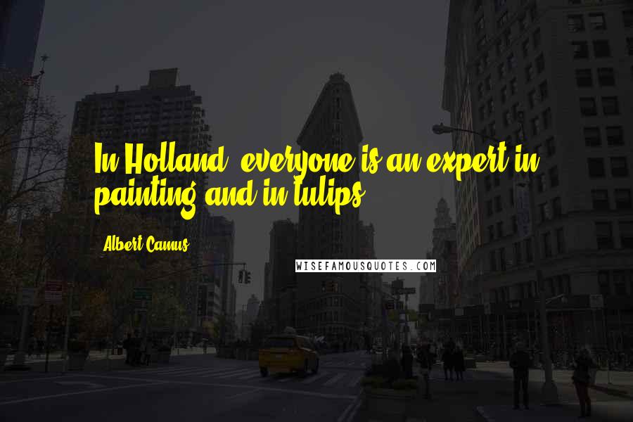 Albert Camus Quotes: In Holland, everyone is an expert in painting and in tulips.