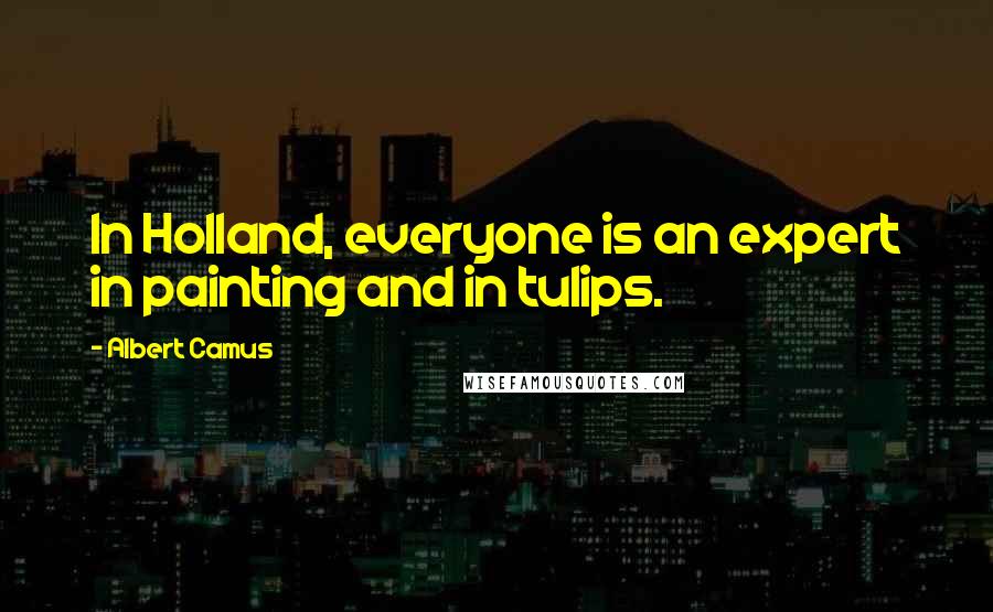 Albert Camus Quotes: In Holland, everyone is an expert in painting and in tulips.