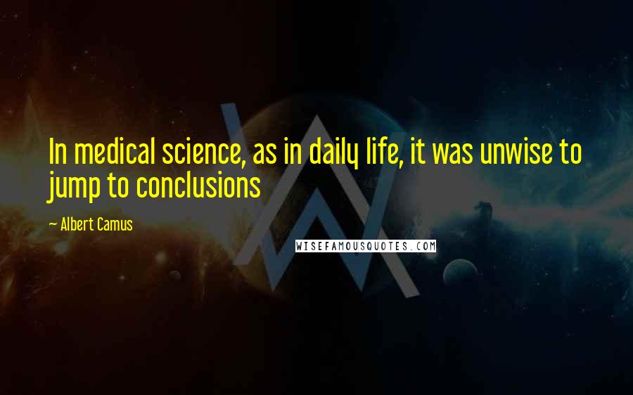 Albert Camus Quotes: In medical science, as in daily life, it was unwise to jump to conclusions